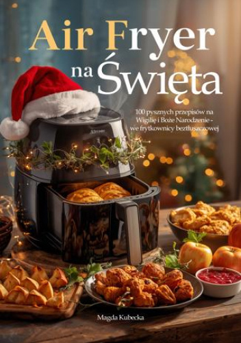 Air Fryer na Święta. 100 pysznych przepisów na Wigilię i Boże Narodzenie - we frytkownicy beztłuszczowej