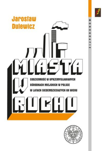 Miasta w ruchu. Codzienność w uprzemysławianych ośrodkach miejskich w Polsce w latach siedemdziesiątych XX wieku