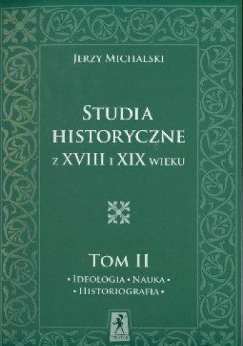 Studia i szkice historyczne z XVIII i XIX wieku. Ideologia, Nauka, Historiografia. Tom II