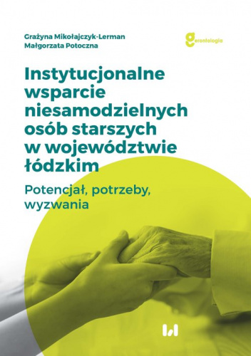 Instytucjonalne wsparcie niesamodzielnych osób starszych w województwie łódzkim Potencjał, potrzeby, wyzwania