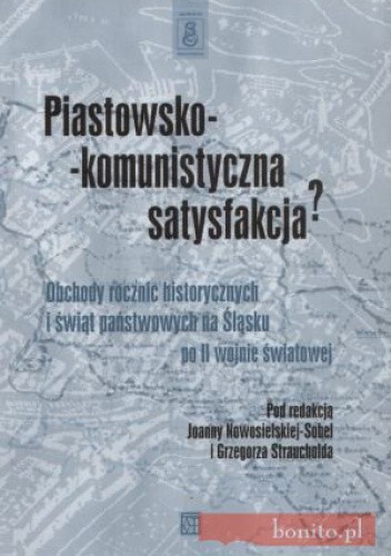 Piastowsko-komunistyczna satysfakcja? Obchody rocznic historycznych i świąt państwowych na śląsku po II wojnie światowej