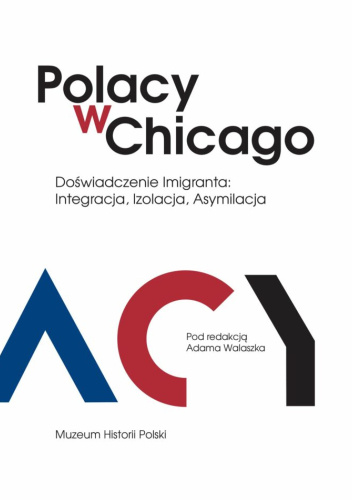 POLACY W CHICAGO. DOŚWIADCZENIE IMIGRANTA: INTEGRACJA, IZOLACJA, ASYMILACJA