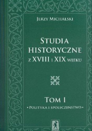 Studia i szkice historyczne z XVIII i XIX wieku. Polityka i społeczeństwo. Tom I
