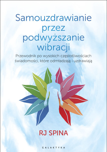 Samouzdrawianie przez podwyższanie wibracji. Przewodnik po wysokich częstotliwościach świadomości, które odmładzają i uzdrawiają
