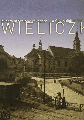 Wieliczka: Miasto utrwalone w kadrze / A City Solidified in a Frame