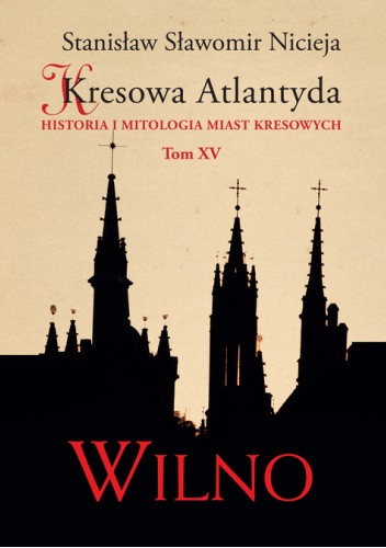 Kresowa Atlantyda. Historia i mitologia miast kresowych. Tom XV. Wilno