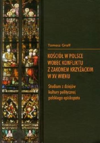 Kościół w Polsce wobec konfliktu z zakonem krzyżackim w XV wieku. Studium z dziejów kultury politycznej polskiego episkopatu