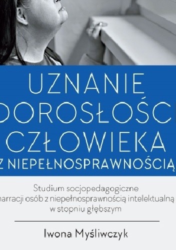 Uznanie dorosłości człowieka z niepełnosprawnością. Studium socjopedagogiczne narracji osób z niepełnosprawnością intelektualną w stopniu głębszym