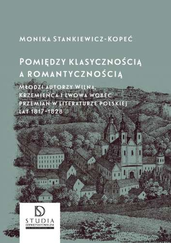 Pomiędzy klasycznością a romantycznością. Młodzi autorzy Wilna, Krzemieńca i Lwowa wobec przemian w literaturze polskiej lat 1817 - 1828