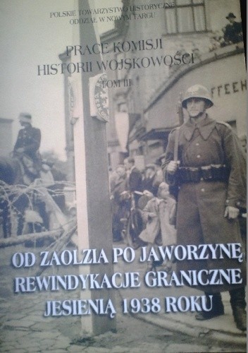 Od Zaolzia po Jaworzynę. Rewindykacje graniczne jesienią 1938 roku