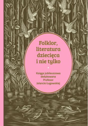 Folklor, literatura dziecięca i nie tylko. Księga jubileuszowa dedykowana profesor Jolancie Ługowskiej