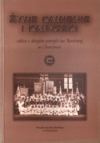 Żywe kamienie i kamyczki. Szkice z dziejów parafii św. Barbary w Chorzowie