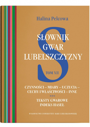 Słownik gwar Lubelszczyzny. Tom XII. Czynności – miary – uczucia – cechy i właściwości – inne. Teksty gwarowe. Indeks haseł