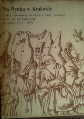 Na Rynku w Krakowie, czyli o sprawach ważnych i mniej ważnych, które się tu wydarzyły w latach 1257-1939