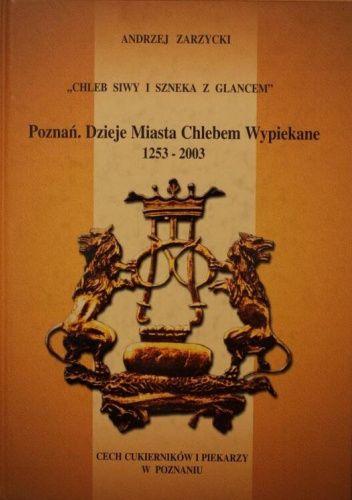 "Chleb siwy i szneka z glancem": Poznań - dzieje miasta chlebem wypiekane 1253-2003