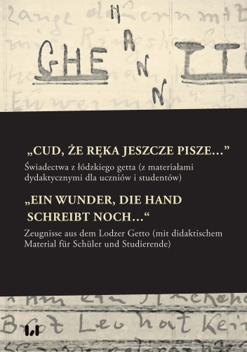 „Cud, że ręka jeszcze pisze…” / „Ein Wunder, die Hand schreibt noch…“. Świadectwa z łódzkiego getta z materiałami dydaktycznymi dla uczniów i studentów / Zeugnisse aus dem Lodzer Getto mit dem didaktischen Material für Schüler und Studierende
