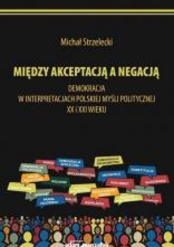 Michał Strzelecki Między akceptacją a negacją.  Demokracja w interpretacjach polskiej myśli politycznej