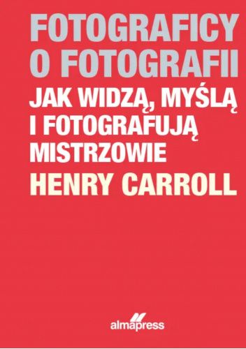 Fotograficy o fotografii. Jak widzą, myślą i fotografują mistrzowie.