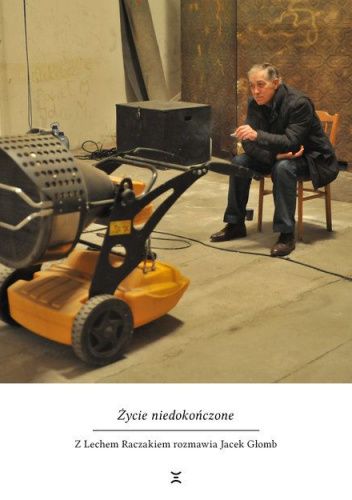 Życie niedokończone. Z Lechem Raczakiem rozmawia Jacek Glomb