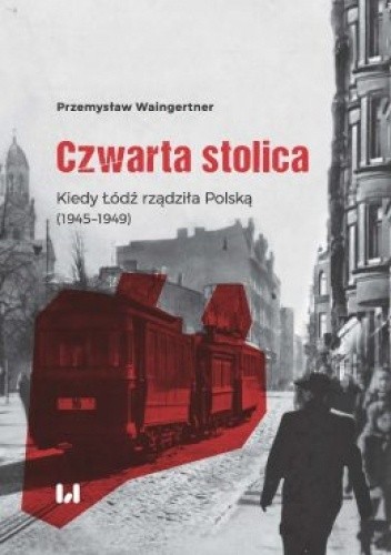 Czwarta stolica. Kiedy Łódź rządziła Polską (1945–1949)