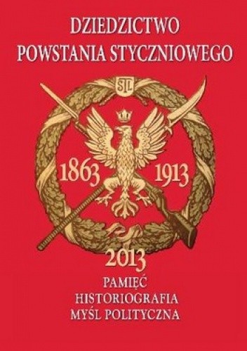 Dziedzictwo Powstania Styczniowego. Pamięć historiografia myśl polityczna
