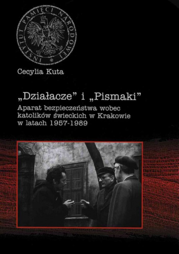 Działacze i Pismaki Aparat bezpieczeństwa wobec katolików świeckich w Krakowie w latach 1957-1989