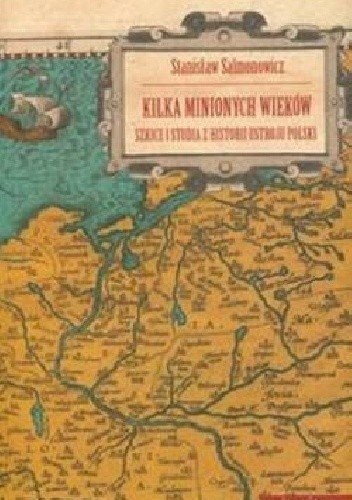 Kilka Minionych Wieków. Szkice i Studia z Historii Ustroju Polski.