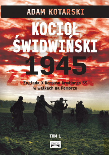 Kocioł świdwiński 1945. Zagłada X Korpusu Armijnego SS w walkach na Pomorzu. Tom I
