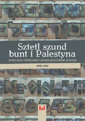 Sztetl, szund, bunt i Palestyna. Antologia twórczości literackiej Żydów w Łodzi (1905-1939)