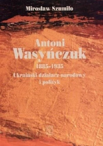 Antoni Wasyńczuk 1885-1935. Ukraiński działacz narodowy i polityk