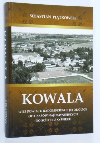 Kowala. Wieś powiatu radomskiego i jej okolice od czasów najdawniejszych do schyłku XX wieku