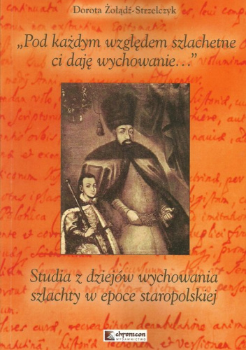 Pod każdym względem szlachetne ci daję wychowanie Studia z dziejów wychowania szlachty w epoce staropolskiej