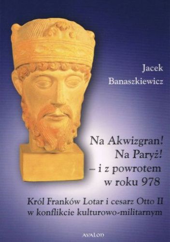 Na Akwizgran! Na Paryż! - i z powrotem w roku 978. Król Franków Lotar i cesarz Otto II w konflikcie kulturowo-militarnym