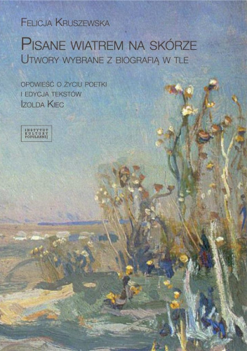 Felicja Kruszewska. Pisane wiatrem na skórze. Utwory wybrane z biografią w tle
