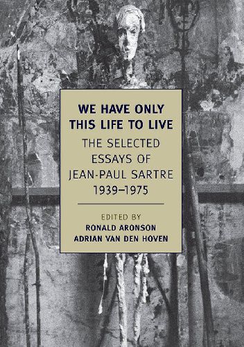 We Have Only This Life to Live. The Selected Essays of Jean-Paul Sartre, 1939–1975
