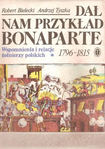 Dał nam przykład Bonaparte. Wspomnienia i relacje żołnierzy polskich 1796-1815. Tom I
