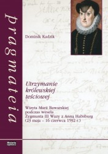 Utrzymanie królewskiej teściowej. Wizyta Marii Bawarskiej podczas wesela Zygmunta III Wazy z Anną Habsburg (23 maja - 16 czerwca 1592 r.)
