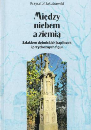 Między niebem, a ziemią. Szlakiem dębnickich kapliczek i przydrożnych figur