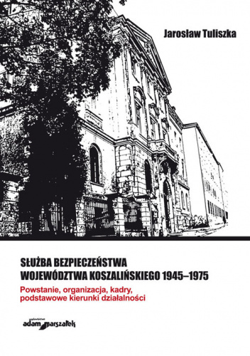 Służba bezpieczeństwa województwa koszalińskiego 1945-1975 Powstanie, organizacja, kadry, podstawowe kierunki działalności