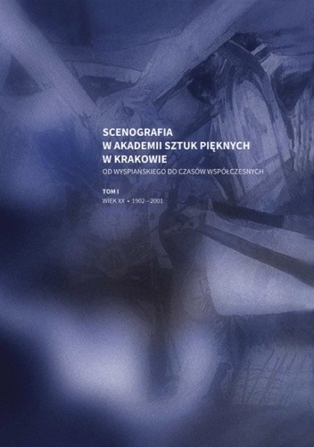 Scenografia w Akademii Sztuk Pięknych w Krakowie. Od Wyspiańskiego do czasów współczesnych, t. I: wiek XX, 1902-2001
