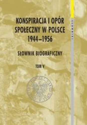 Konspiracja i opór społeczny w Polsce 1944-1956 tom 5 Słownik biograficzny
