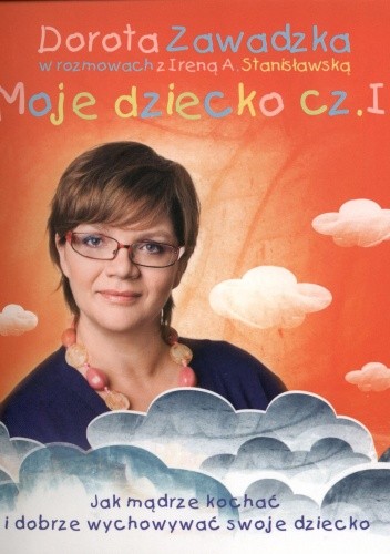 Moje dziecko. Jak mądrze kochać i dobrze wychowywać swoje dziecko cz. I