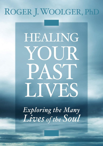 Healing Your Past Lives. Exploring the Many Lives of the Soul