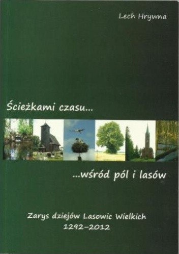 Ścieżkami czasu wśród pól i lasów : zarys dziejów Lasowic Wielkich 1292-2012