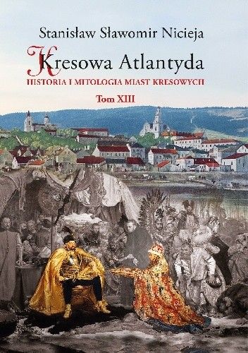 Kresowa Atlantyda. Historia i mitologia miast kresowych. Tom XIII