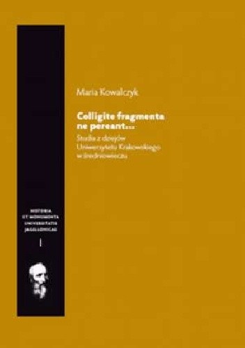 Colligite fragmenta ne pereant... : studia z dziejów Uniwersytetu Krakowskiego w średniowieczu