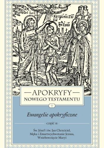 Apokryfy Nowego Testamentu. Ewangelie apokryficzne. Tom 1. Św. Józef i św. Jan Chrzciciel, Męka i Zmartwychwstanie Jezusa, Wniebowzięcie Maryi. Część 2