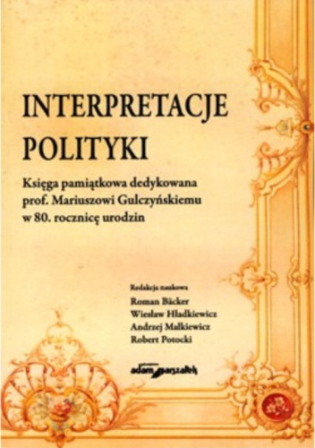 Interpretacje polityki. Księga pamiątkowa dedykowana prof. Mariuszowi Gulczyńskiemu w 80. rocznicę urodzin