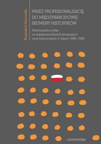 Przez profesjonalizację do międzynarodowej ekumeny historyków. Historiografia polska na międzynarodowych kongresach nauk historycznych w latach 1898–1938