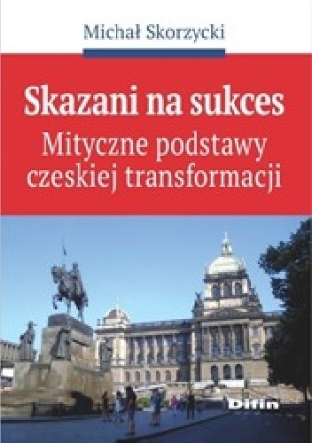 Skazani na sukces. Mityczne podstawy czeskiej transformacji